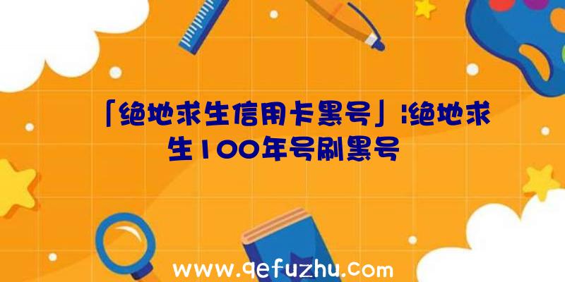 「绝地求生信用卡黑号」|绝地求生100年号刷黑号